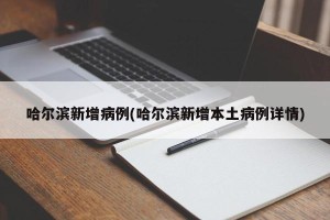 哈尔滨新增病例(哈尔滨新增本土病例详情)