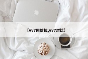 【vv7同价位,vv7对比】