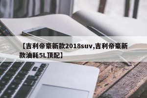 【吉利帝豪新款2018suv,吉利帝豪新款油耗5L顶配】