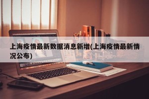 上海疫情最新数据消息新增(上海疫情最新情况公布)