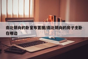 南北朝向的卧室布置图/南北朝向的房子主卧在哪边