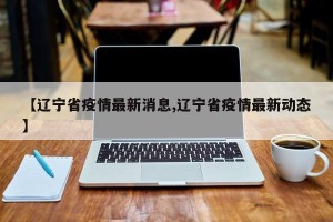 【辽宁省疫情最新消息,辽宁省疫情最新动态】