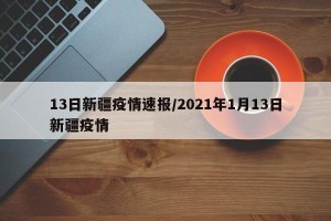13日新疆疫情速报/2021年1月13日新疆疫情