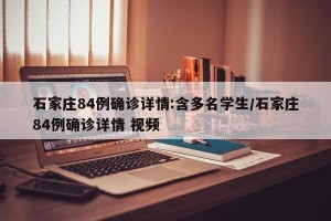 石家庄84例确诊详情:含多名学生/石家庄84例确诊详情 视频