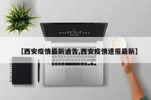 【西安疫情最新通告,西安疫情速报最新】