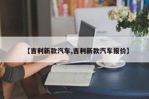 【吉利新款汽车,吉利新款汽车报价】