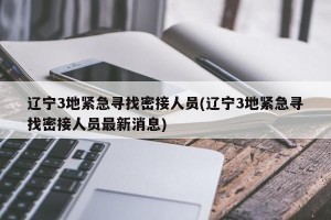 辽宁3地紧急寻找密接人员(辽宁3地紧急寻找密接人员最新消息)