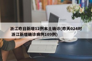 浙江昨日新增12例本土确诊(昨天024时 浙江新增确诊病例109例)