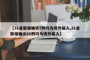 【31省新增确诊7例均为境外输入,31省新增确诊16例均为境外输入】