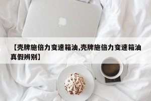 【壳牌施倍力变速箱油,壳牌施倍力变速箱油真假辨别】