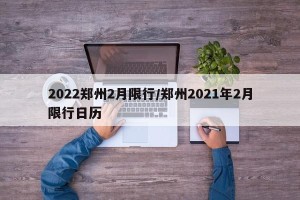 2022郑州2月限行/郑州2021年2月限行日历