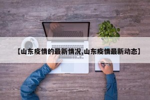 【山东疫情的最新情况,山东疫情最新动态】