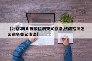 【北京:防止核酸检测交叉感染,核酸检测怎么避免交叉传染】