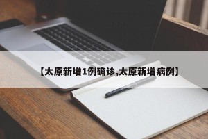 【太原新增1例确诊,太原新增病例】