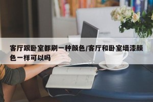 客厅跟卧室都刷一种颜色/客厅和卧室墙漆颜色一样可以吗