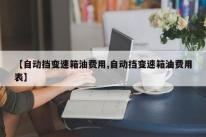 【自动挡变速箱油费用,自动挡变速箱油费用表】