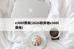 e300l费用(2026款奔驰e300l费用)