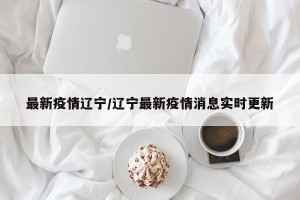 最新疫情辽宁/辽宁最新疫情消息实时更新