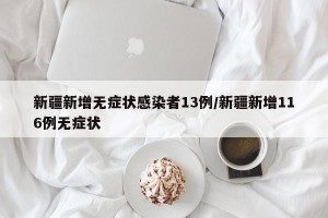 新疆新增无症状感染者13例/新疆新增116例无症状