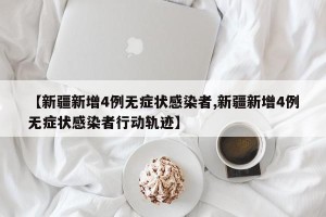 【新疆新增4例无症状感染者,新疆新增4例无症状感染者行动轨迹】