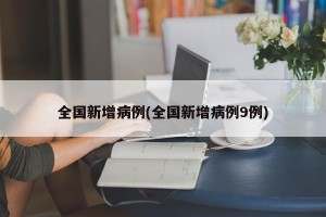 全国新增病例(全国新增病例9例)