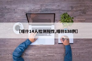 【喀什14人检测阳性,喀什138例】