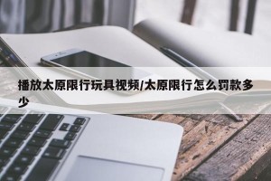 播放太原限行玩具视频/太原限行怎么罚款多少