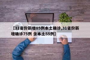 【31省份新增85例本土确诊,31省份新增确诊75例 含本土55例】
