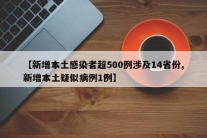 【新增本土感染者超500例涉及14省份,新增本土疑似病例1例】