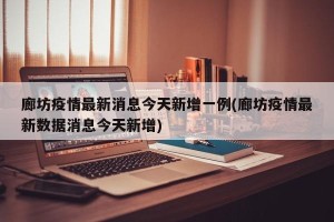 廊坊疫情最新消息今天新增一例(廊坊疫情最新数据消息今天新增)