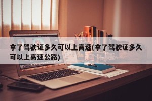 拿了驾驶证多久可以上高速(拿了驾驶证多久可以上高速公路)