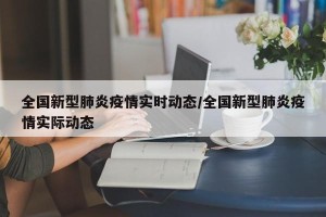 全国新型肺炎疫情实时动态/全国新型肺炎疫情实际动态