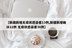 【新疆新增无症状感染者13例,新疆新增确诊22例 无症状感染者38例】