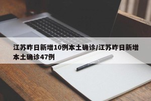 江苏昨日新增10例本土确诊/江苏昨日新增本土确诊47例
