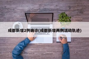 成都新增2例确诊(成都新增两例活动轨迹)