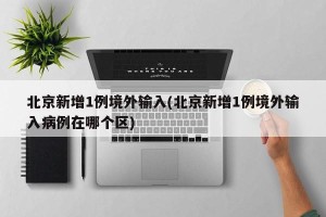 北京新增1例境外输入(北京新增1例境外输入病例在哪个区)