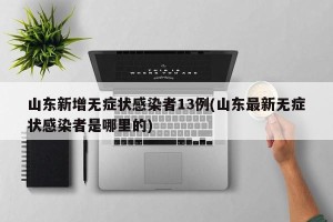 山东新增无症状感染者13例(山东最新无症状感染者是哪里的)
