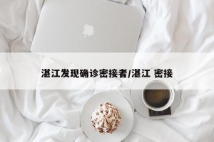 湛江发现确诊密接者/湛江 密接