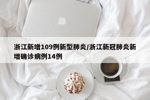 浙江新增109例新型肺炎/浙江新冠肺炎新增确诊病例14例