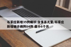 石家庄新增35例确诊:含多名儿童/石家庄新增确诊病例84例 最小6个月