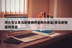 院方否认青岛新增病例是院内感染/青岛疫情医院感染