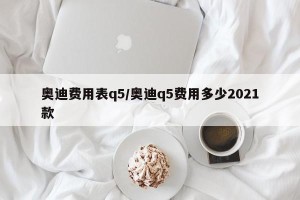 奥迪费用表q5/奥迪q5费用多少2021款