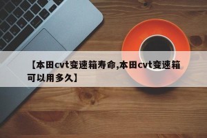 【本田cvt变速箱寿命,本田cvt变速箱可以用多久】