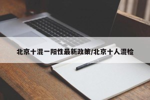 北京十混一阳性最新政策/北京十人混检