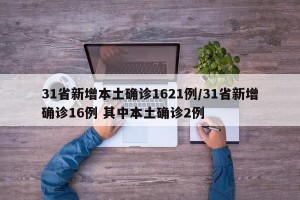 31省新增本土确诊1621例/31省新增确诊16例 其中本土确诊2例