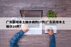 广东新增本土确诊病例17例/广东新增本土确诊10例?