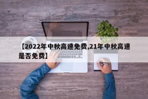 【2022年中秋高速免费,21年中秋高速是否免费】