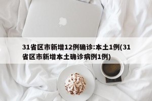 31省区市新增12例确诊:本土1例(31省区市新增本土确诊病例1例)