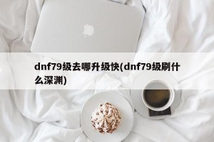 dnf79级去哪升级快(dnf79级刷什么深渊)