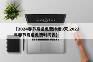 【2024春节高速免费持续9天,2022年春节高速免费时间表】